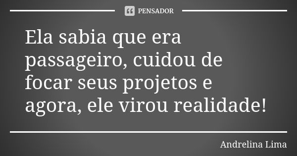 Ela sabia que era passageiro, cuidou de focar seus projetos e agora, ele virou realidade!... Frase de Andrelina Lima.