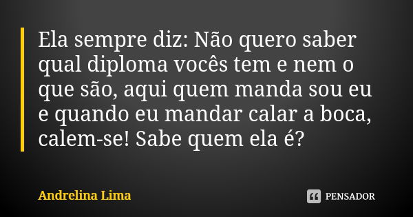 Ela sempre diz: Não quero saber qual diploma vocês tem e nem o que são, aqui quem manda sou eu e quando eu mandar calar a boca, calem-se! Sabe quem ela é?... Frase de Andrelina Lima.