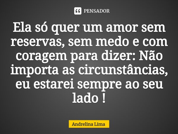 Ela só quer um amor sem reservas, sem medo e com coragem para dizer: ⁠Não importa as circunstâncias, eu estarei sempre ao seu lado !... Frase de Andrelina Lima.