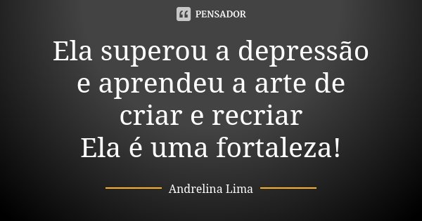 Ela superou a depressão e aprendeu a arte de criar e recriar Ela é uma fortaleza!... Frase de Andrelina Lima.