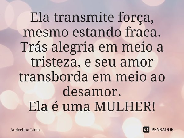 ⁠Ela transmite força, mesmo estando fraca. Trás alegria em meio a tristeza, e seu amor transborda em meio ao desamor.
Ela é uma MULHER!... Frase de Andrelina Lima.