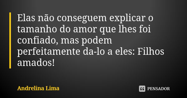 Elas não conseguem explicar o tamanho do amor que lhes foi confiado, mas podem perfeitamente da-lo a eles: Filhos amados!... Frase de Andrelina Lima.