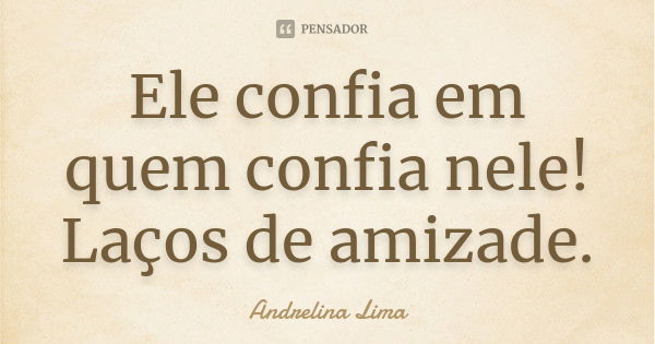 Ele confia em quem confia nele! Laços de amizade.... Frase de Andrelina Lima.