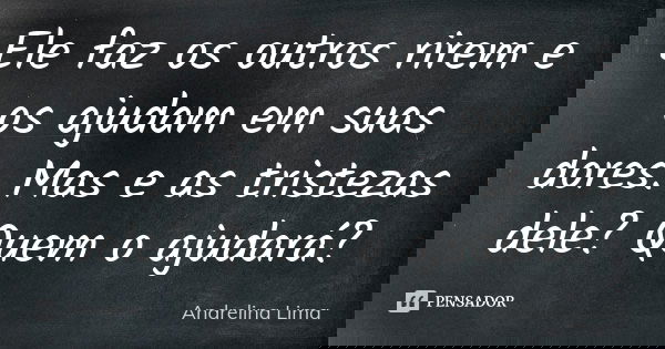 Ele faz os outros rirem e os ajudam em suas dores. Mas e as tristezas dele? Quem o ajudará?... Frase de Andrelina Lima.