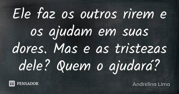 Ele faz os outros rirem e os ajudam em suas dores. Mas e as tristezas dele? Quem o ajudará?... Frase de Andrelina Lima.