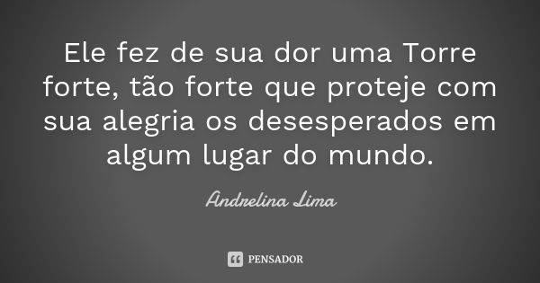 Ele fez de sua dor uma Torre forte, tão forte que proteje com sua alegria os desesperados em algum lugar do mundo.... Frase de Andrelina Lima.