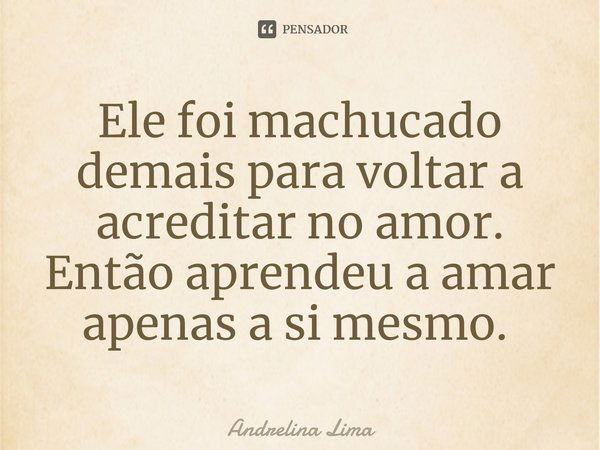 Ele foi machucado demais para voltar a acreditar no amor. Então aprendeu a amar apenas a si mesmo. ⁠... Frase de Andrelina Lima.