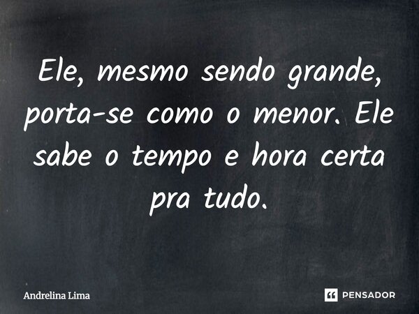 Ele, mesmo sendo grande, porta-se como o menor. Ele sabe o tempo e hora certa pra tudo.... Frase de Andrelina Lima.