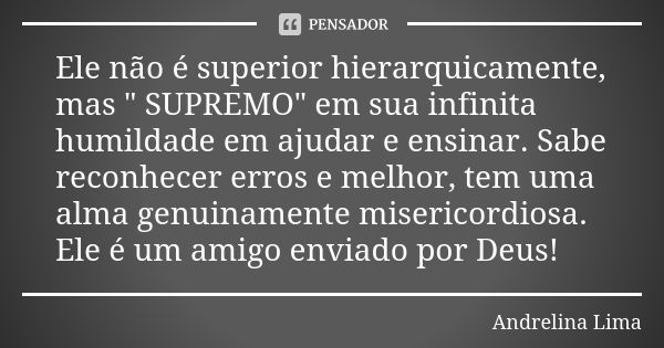 Ele não é superior hierarquicamente, mas " SUPREMO" em sua infinita humildade em ajudar e ensinar. Sabe reconhecer erros e melhor, tem uma alma genuin... Frase de Andrelina Lima.