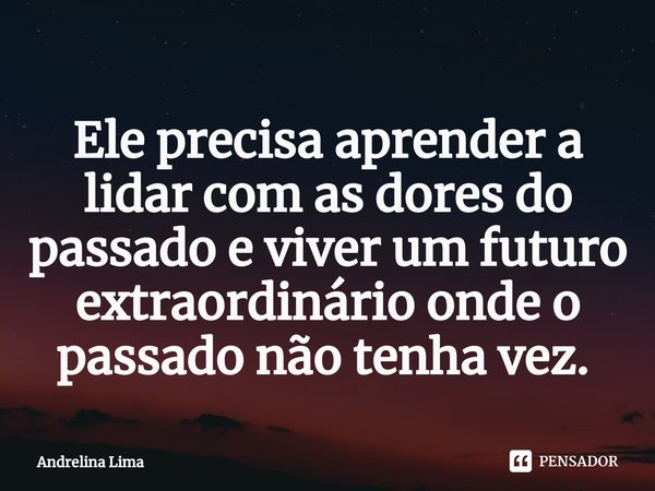 Ele precisa aprender a lidar com as dores do passado e viver um futuro extraordinário onde o passado não tenha vez. ⁠... Frase de Andrelina Lima.
