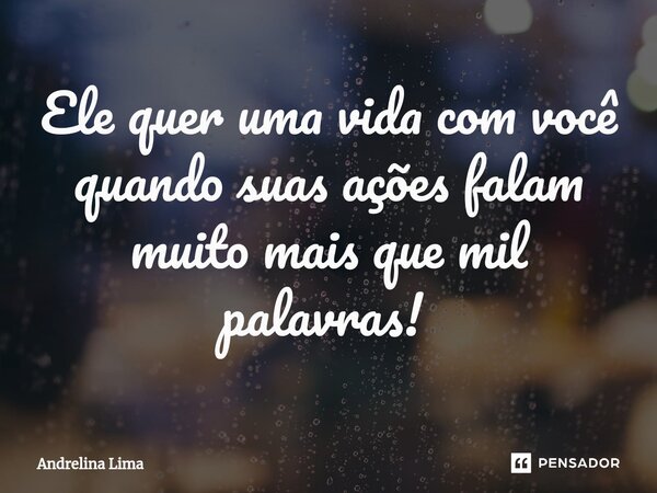 Ele quer uma vida com você quando suas ações falam muito mais que mil palavras! ⁠... Frase de Andrelina Lima.