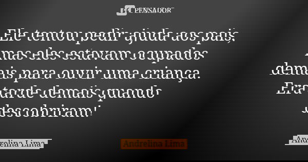 Ele tentou pedir ajuda aos pais, mas eles estavam ocupados demais para ouvir uma criança. Era tarde demais quando descobriram!... Frase de Andrelina Lima.