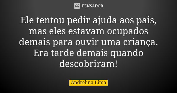 Ele tentou pedir ajuda aos pais, mas eles estavam ocupados demais para ouvir uma criança. Era tarde demais quando descobriram!... Frase de Andrelina Lima.