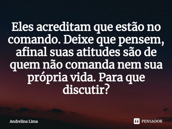 ⁠Eles acreditam que estão no comando. Deixe que pensem, afinal suas atitudes são de quem não comanda nem sua própria vida. Para que discutir?... Frase de Andrelina Lima.