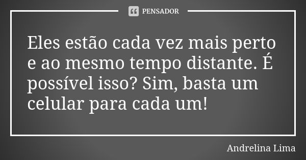 Eles estão cada vez mais perto e ao mesmo tempo distante. É possível isso? Sim, basta um celular para cada um!... Frase de Andrelina Lima.