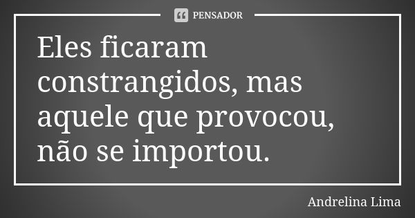 Eles ficaram constrangidos, mas aquele que provocou, não se importou.... Frase de Andrelina Lima.