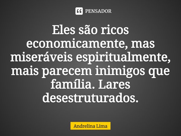 Eles são ricos economicamente, mas miseráveis espiritualmente, mais parecem inimigos que família. Lares desestruturados.... Frase de Andrelina Lima.