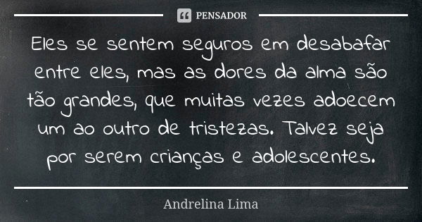 Eles se sentem seguros em desabafar entre eles, mas as dores da alma são tão grandes, que muitas vezes adoecem um ao outro de tristezas. Talvez seja por serem c... Frase de Andrelina Lima.