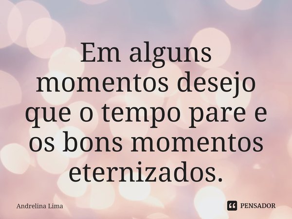 ⁠Em alguns momentos desejo que o tempo pare e os bons momentos eternizados.... Frase de Andrelina Lima.