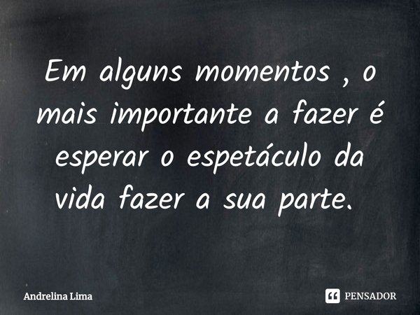 Em alguns momentos , o mais importante a fazer é esperar o espetáculo da vida fazer a sua parte. ⁠... Frase de Andrelina Lima.