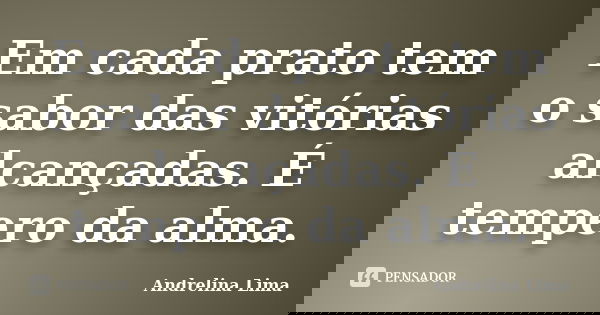 Em cada prato tem o sabor das vitórias alcançadas. É tempero da alma.... Frase de Andrelina Lima.