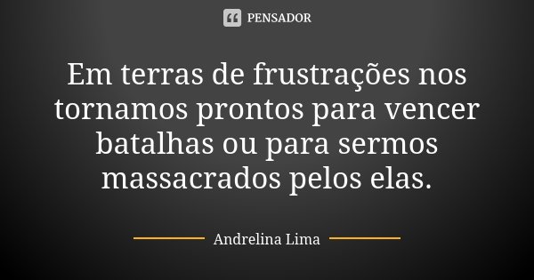 Em terras de frustrações nos tornamos prontos para vencer batalhas ou para sermos massacrados pelos elas.... Frase de Andrelina Lima.