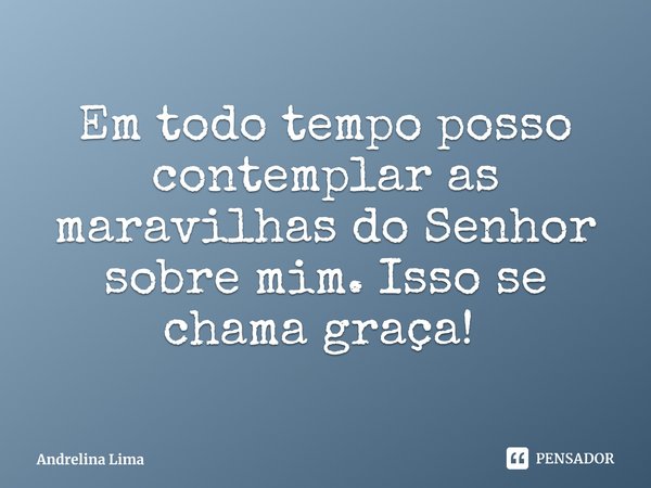 Em todo tempo posso contemplar as maravilhas do Senhor sobre mim. Isso se chama graça! ⁠... Frase de Andrelina Lima.