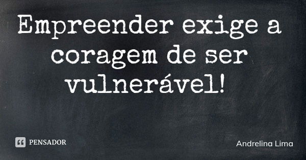 Empreender exige a coragem de ser vulnerável!... Frase de Andrelina Lima.
