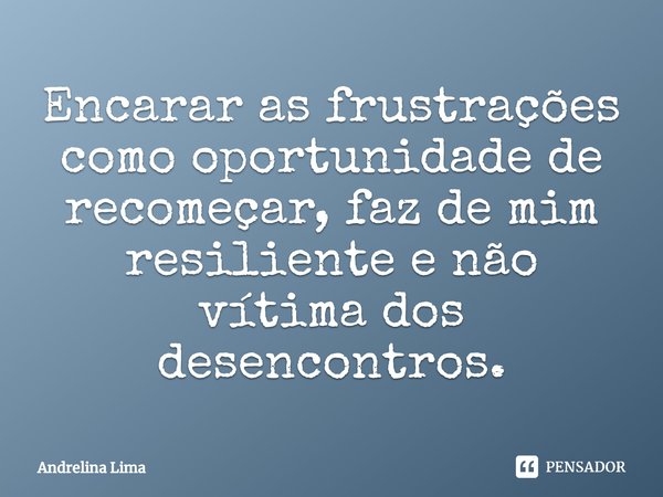 ⁠Encarar as frustrações como oportunidade de recomeçar, faz de mim resiliente e não vítima dos desencontros.... Frase de Andrelina Lima.