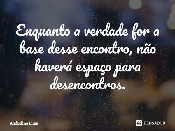 Enquanto a verdade for a base desse encontro, ⁠não haverá espaço para desencontros.... Frase de Andrelina Lima.