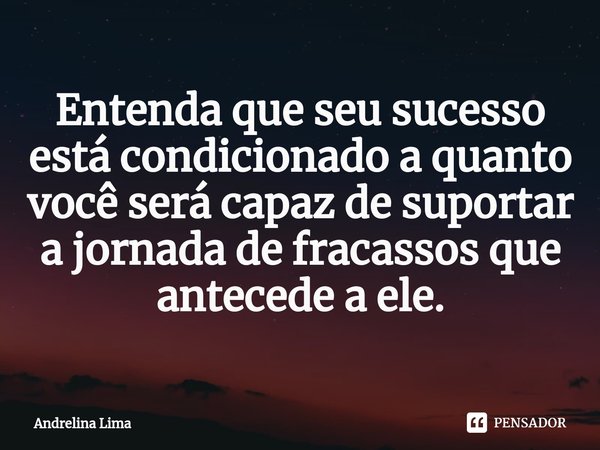 ⁠Entenda que seu sucesso está condicionado a quanto você será capaz de suportar a jornada de fracassos que antecede a ele.... Frase de Andrelina Lima.