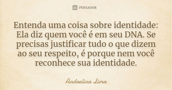 Entenda uma coisa sobre identidade: Ela diz quem você é em seu DNA. Se precisas justificar tudo o que dizem ao seu respeito, é porque nem você reconhece sua ide... Frase de Andrelina Lima.