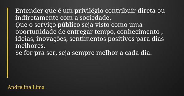 Entender que é um privilégio contribuir direta ou indiretamente com a sociedade. Que o serviço público seja visto como uma oportunidade de entregar tempo, conhe... Frase de Andrelina Lima.