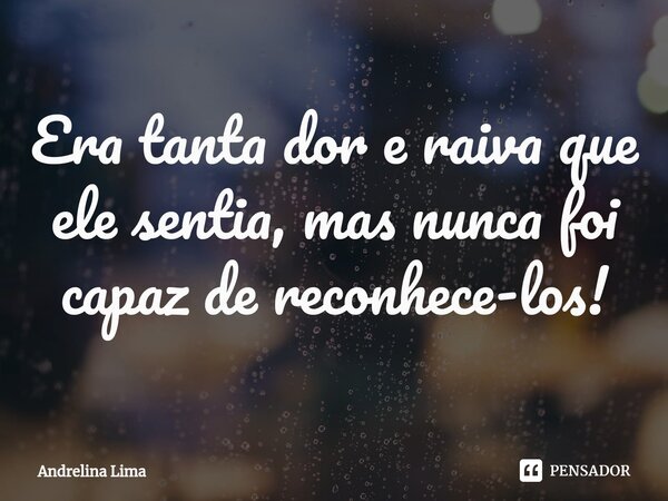 ⁠Era tanta dor e raiva que ele sentia, mas nunca foi capaz de reconhece-los!... Frase de Andrelina Lima.