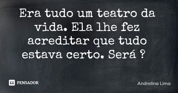 Era tudo um teatro da vida. Ela lhe fez acreditar que tudo estava certo. Será ?... Frase de Andrelina Lima.