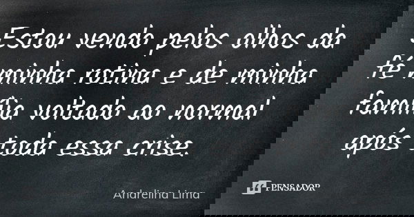 Estou vendo pelos olhos da fé minha rotina e de minha família voltado ao normal após toda essa crise.... Frase de Andrelina Lima.