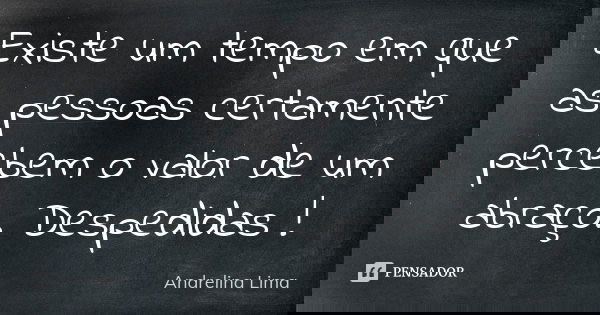 Existe um tempo em que as pessoas certamente percebem o valor de um abraço. Despedidas !... Frase de Andrelina Lima.