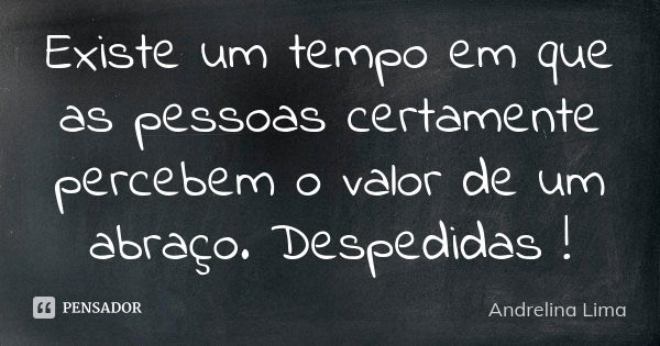 Existe um tempo em que as pessoas certamente percebem o valor de um abraço. Despedidas !... Frase de Andrelina Lima.