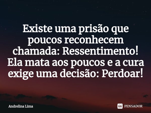 ⁠Existe uma prisão que poucos reconhecem chamada: Ressentimento! Ela mata aos poucos e a cura exige uma decisão: Perdoar!... Frase de Andrelina Lima.