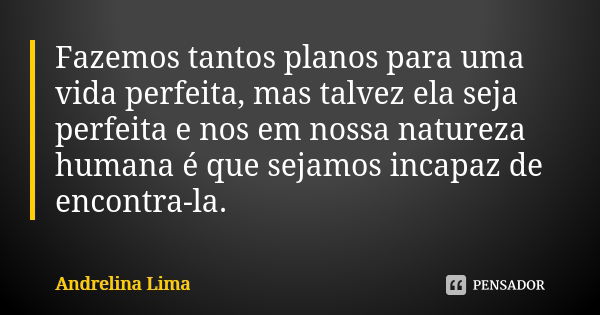 Fazemos tantos planos para uma vida perfeita, mas talvez ela seja perfeita e nos em nossa natureza humana é que sejamos incapaz de encontra-la.... Frase de Andrelina Lima.