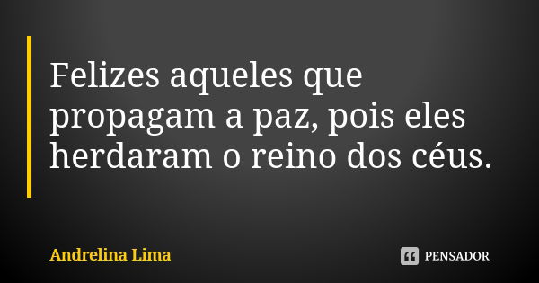 Felizes aqueles que propagam a paz, pois eles herdaram o reino dos céus.... Frase de Andrelina Lima.