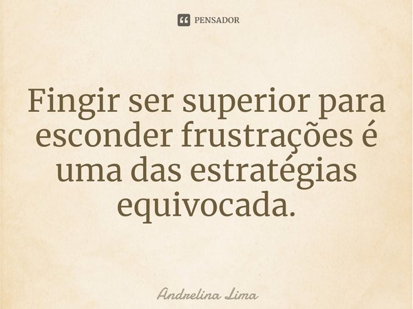 Fingir ser superior para esconder frustrações é uma das estratégias equivocada.... Frase de Andrelina Lima.