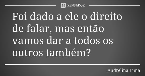 Foi dado a ele o direito de falar, mas então vamos dar a todos os outros também?... Frase de Andrelina Lima.