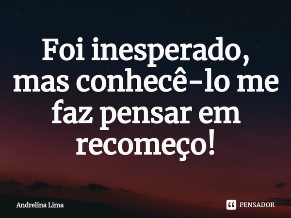 ⁠Foi inesperado, mas conhecê-lo me faz pensar em recomeço!... Frase de Andrelina Lima.