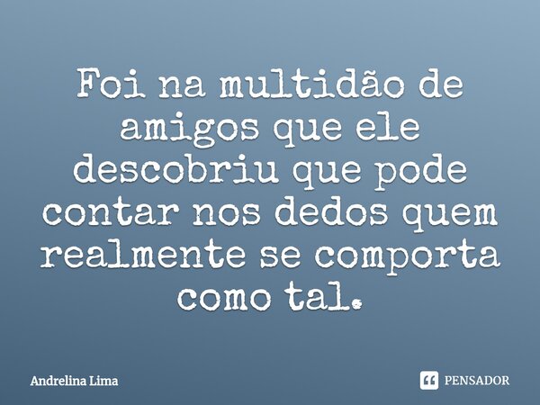 Foi na multidão de amigos que ele descobriu que pode contar nos dedos quem realmente se comporta como tal.⁠... Frase de Andrelina Lima.