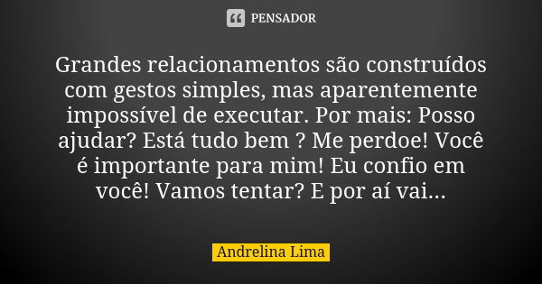 Grandes relacionamentos são construídos com gestos simples, mas aparentemente impossível de executar. Por mais: Posso ajudar? Está tudo bem ? Me perdoe! Você é ... Frase de Andrelina Lima.