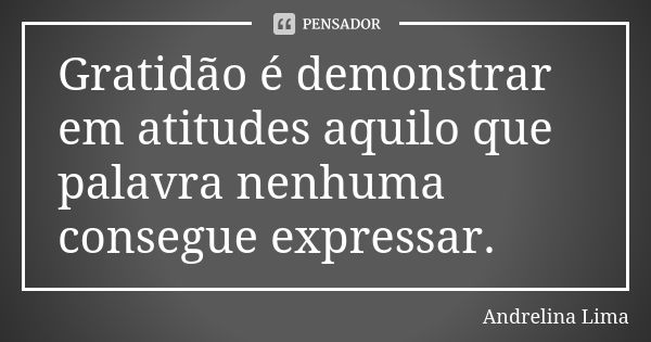 Gratidão é demonstrar em atitudes aquilo que palavra nenhuma consegue expressar.... Frase de Andrelina Lima.