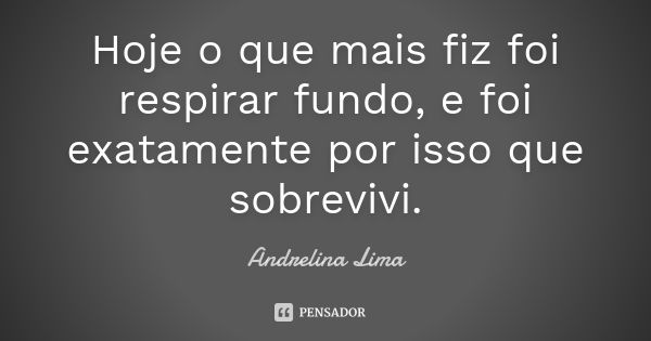 Hoje o que mais fiz foi respirar fundo, e foi exatamente por isso que sobrevivi.... Frase de Andrelina Lima.