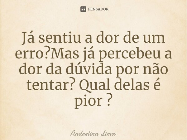 Já sentiu a dor de um erro?Mas já percebeu a dor da dúvida por não tentar? Qual delas é pior ?⁠... Frase de Andrelina Lima.