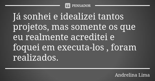 Já sonhei e idealizei tantos projetos, mas somente os que eu realmente acreditei e foquei em executa-los , foram realizados.... Frase de Andrelina Lima.